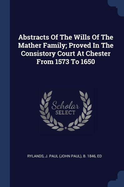Abstracts Of The Wills Of The Mather Family; Proved In The Consistory Court At Chester From 1573 To 1650