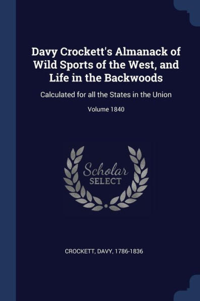 Davy Crockett'S Almanack Of Wild Sports Of The West, And Life In The Backwoods: Calculated For All The States In The Union; Volume 1840