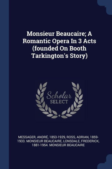 Monsieur Beaucaire; A Romantic Opera In 3 Acts (Founded On Booth Tarkington'S Story)