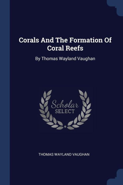 Corals And The Formation Of Coral Reefs: By Thomas Wayland Vaughan