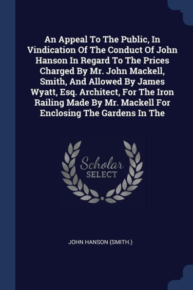 An Appeal To The Public, In Vindication Of The Conduct Of John Hanson In Regard To The Prices Charged By Mr. John Mackell, Smith, And Allowed By James ... Mr. Mackell For Enclosing The Gardens In The