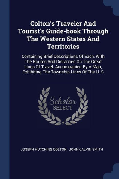 Colton'S Traveler And Tourist'S Guide-Book Through The Western States And Territories: Containing Brief Descriptions Of Each, With The Routes And ... Exhibiting The Township Lines Of The U. S