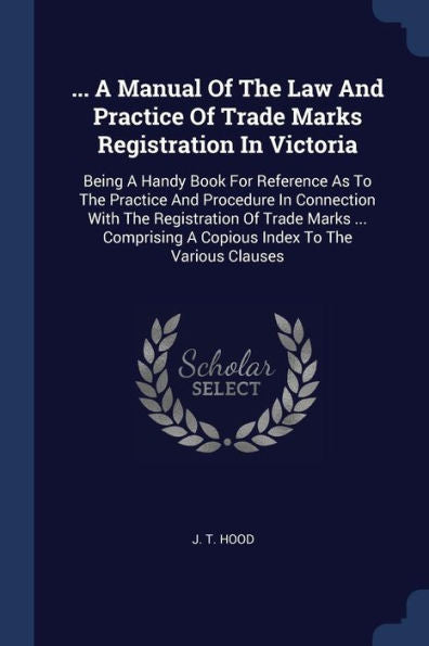 ... A Manual Of The Law And Practice Of Trade Marks Registration In Victoria: Being A Handy Book For Reference As To The Practice And Procedure In ... A Copious Index To The Various Clauses