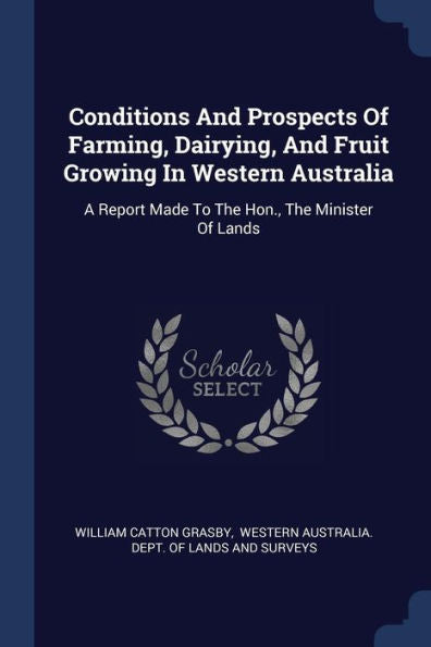 Conditions And Prospects Of Farming, Dairying, And Fruit Growing In Western Australia: A Report Made To The Hon., The Minister Of Lands