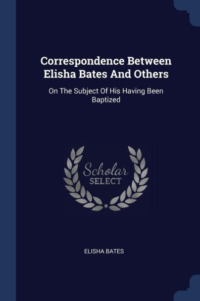 Correspondence Between Elisha Bates And Others: On The Subject Of His Having Been Baptized