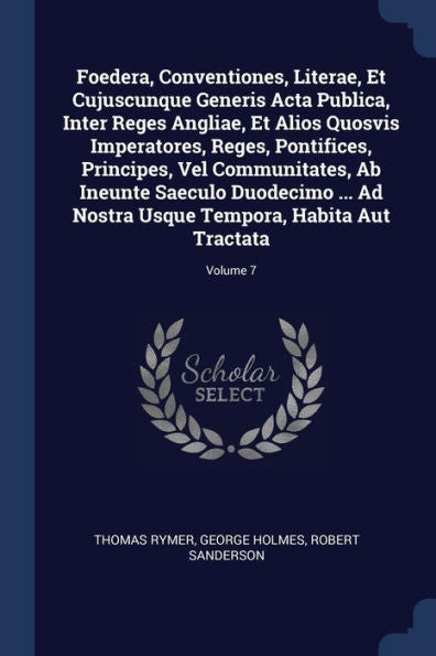 Foedera, Conventiones, Literae, Et Cujuscunque Generis Acta Publica, Inter Reges Angliae, Et Alios Quosvis Imperatores, Reges, Pontifices, Principes, ... Usque Tempora, Habita Aut Tractata; Volume 7