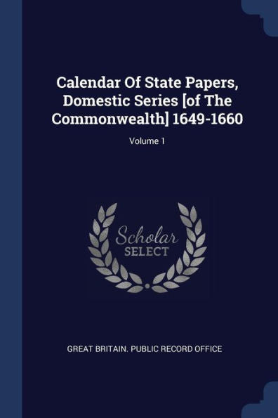 Calendar Of State Papers, Domestic Series [Of The Commonwealth] 1649-1660; Volume 1