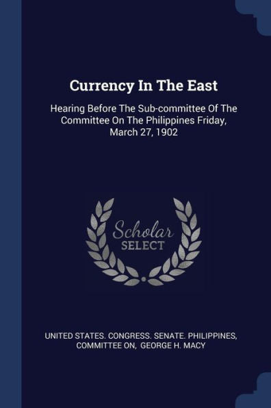 Currency In The East: Hearing Before The Sub-Committee Of The Committee On The Philippines Friday, March 27, 1902