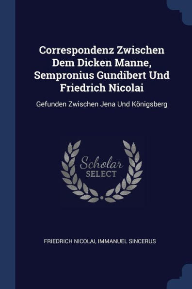 Correspondenz Zwischen Dem Dicken Manne, Sempronius Gundibert Und Friedrich Nicolai: Gefunden Zwischen Jena Und Königsberg