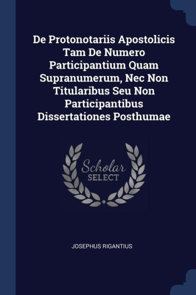 De Protonotariis Apostolicis Tam De Numero Participantium Quam Supranumerum, Nec Non Titularibus Seu Non Participantibus Dissertationes Posthumae