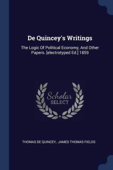 De Quincey'S Writings: The Logic Of Political Economy, And Other Papers. [Electrotyped Ed.] 1859