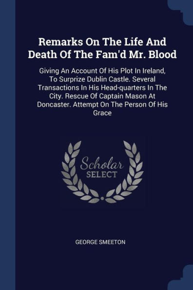 Remarks On The Life And Death Of The Fam'D Mr. Blood: Giving An Account Of His Plot In Ireland, To Surprize Dublin Castle. Several Transactions In His ... Doncaster. Attempt On The Person Of His Grace