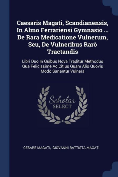 Caesaris Magati, Scandianensis, In Almo Ferrariensi Gymnasio ... De Rara Medicatione Vulnerum, Seu, De Vulneribus Rarò Tractandis: Libri Duo In Quibus ... Citius Quam Alio Quovis Modo Sanantur Vulnera