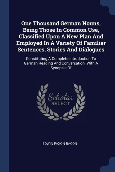 One Thousand German Nouns, Being Those In Common Use, Classified Upon A New Plan And Employed In A Variety Of Familiar Sentences, Stories And ... Reading And Conversation. With A Synopsis Of