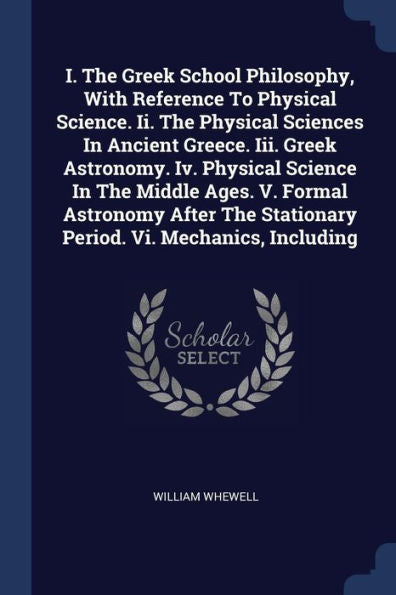 I. The Greek School Philosophy, With Reference To Physical Science. Ii. The Physical Sciences In Ancient Greece. Iii. Greek Astronomy. Iv. Physical ... Stationary Period. Vi. Mechanics, Including