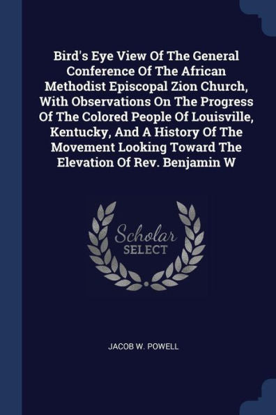 Bird'S Eye View Of The General Conference Of The African Methodist Episcopal Zion Church, With Observations On The Progress Of The Colored People Of ... Toward The Elevation Of Rev. Benjamin W