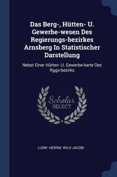 Das Berg-, Hütten- U. Gewerbe-Wesen Des Regierungs-Bezirkes Arnsberg In Statistischer Darstellung: Nebst Einer Hütten- U. Gewerbe-Karte Des Rggs-Bezirks