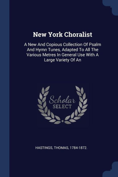 New York Choralist: A New And Copious Collection Of Psalm And Hymn Tunes, Adapted To All The Various Metres In General Use With A Large Variety Of An