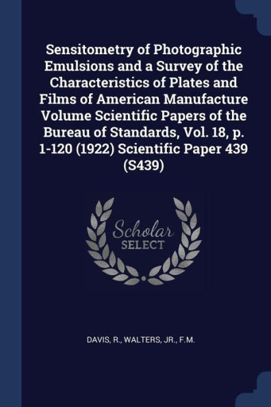 Sensitometry Of Photographic Emulsions And A Survey Of The Characteristics Of Plates And Films Of American Manufacture Volume Scientific Papers Of The ... P. 1-120 (1922) Scientific Paper 439 (S439)