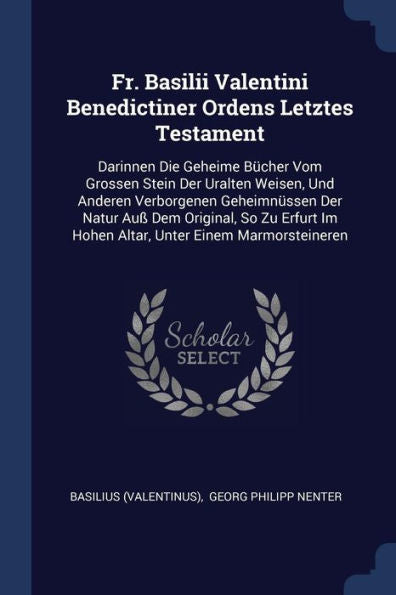 Fr. Basilii Valentini Benedictiner Ordens Letztes Testament: Darinnen Die Geheime B?cher Vom Grossen Stein Der Uralten Weisen, Und Anderen Verborgenen ... Im Hohen Altar, Unter Einem Marmorsteineren