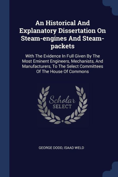 An Historical And Explanatory Dissertation On Steam-Engines And Steam-Packets: With The Evidence In Full Given By The Most Eminent Engineers, ... The Select Committees Of The House Of Commons