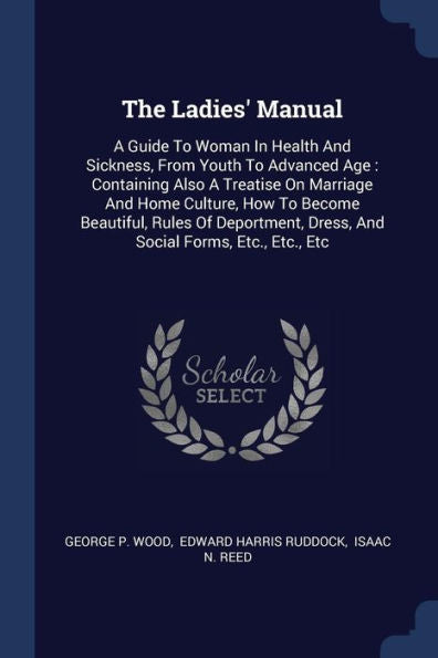 The Ladies' Manual: A Guide To Woman In Health And Sickness, From Youth To Advanced Age: Containing Also A Treatise On Marriage And Home Culture, How ... Dress, And Social Forms, Etc., Etc., Etc