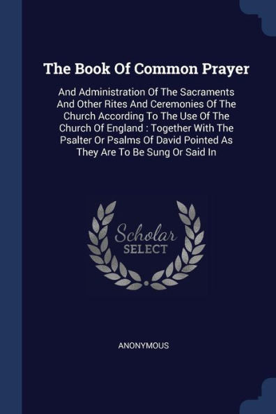 The Book Of Common Prayer: And Administration Of The Sacraments And Other Rites And Ceremonies Of The Church According To The Use Of The Church Of ... Pointed As They Are To Be Sung Or Said In