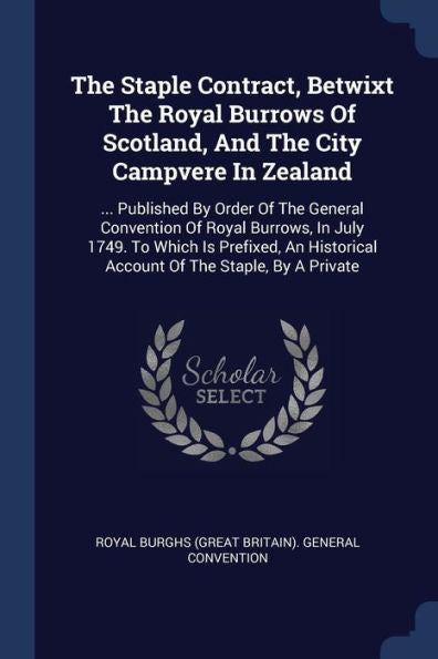 The Staple Contract, Betwixt The Royal Burrows Of Scotland, And The City Campvere In Zealand: ... Published By Order Of The General Convention Of ... Account Of The Staple, By A Private