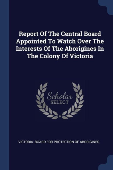 Report Of The Central Board Appointed To Watch Over The Interests Of The Aborigines In The Colony Of Victoria