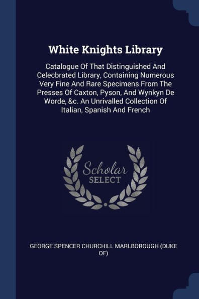 White Knights Library: Catalogue Of That Distinguished And Celecbrated Library, Containing Numerous Very Fine And Rare Specimens From The Presses Of ... Collection Of Italian, Spanish And French