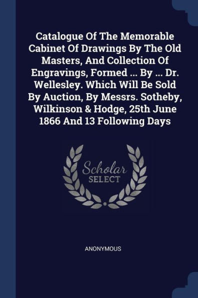 Catalogue Of The Memorable Cabinet Of Drawings By The Old Masters, And Collection Of Engravings, Formed ... By ... Dr. Wellesley. Which Will Be Sold ... & Hodge, 25Th June 1866 And 13 Following Days