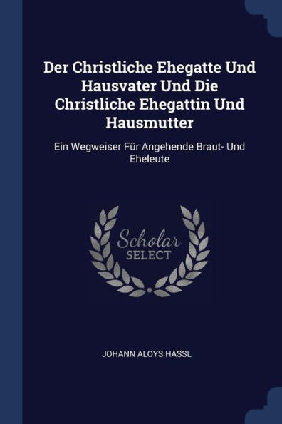 Der Christliche Ehegatte Und Hausvater Und Die Christliche Ehegattin Und Hausmutter: Ein Wegweiser F?r Angehende Braut- Und Eheleute