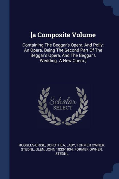 [A Composite Volume: Containing The Beggar'S Opera, And Polly: An Opera. Being The Second Part Of The Beggar'S Opera, And The Beggar'S Wedding. A New Opera.]