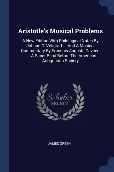 Aristotle'S Musical Problems: A New Edition With Philological Notes By Johann C. Voligraff ... And A Musical Commentary By Francois Auguste Gevaert ... Read Before The American Antiquarian Society
