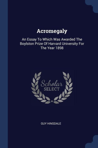 Acromegaly: An Essay To Which Was Awarded The Boylston Prize Of Harvard University For The Year 1898
