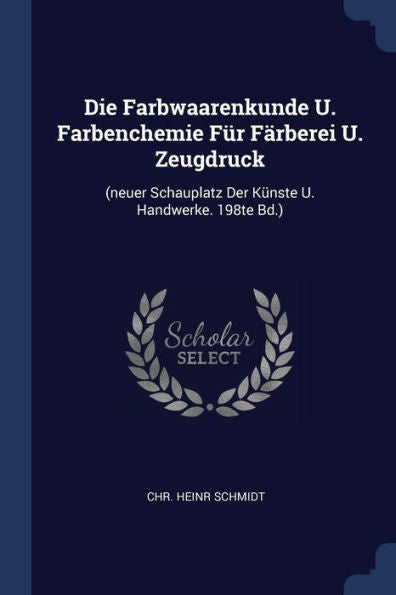 Die Farbwaarenkunde U. Farbenchemie F?r F?rberei U. Zeugdruck: (Neuer Schauplatz Der K?nste U. Handwerke. 198Te Bd.)