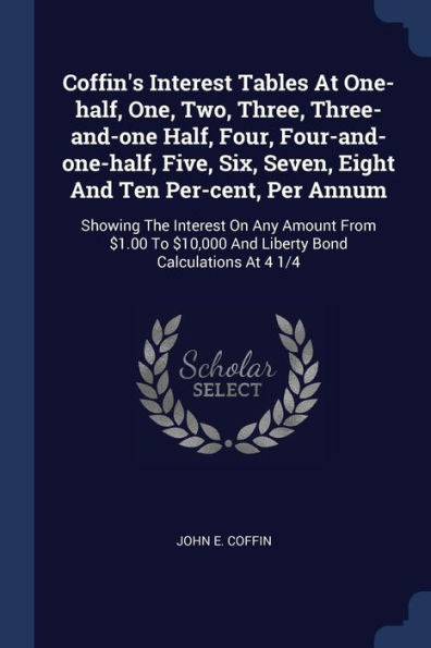 Coffin'S Interest Tables At One-Half, One, Two, Three, Three-And-One Half, Four, Four-And-One-Half, Five, Six, Seven, Eight And Ten Per-Cent, Per ... And Liberty Bond Calculations At 4 1/4
