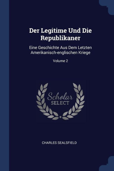 Der Legitime Und Die Republikaner: Eine Geschichte Aus Dem Letzten Amerikanisch-Englischen Kriege; Volume 2