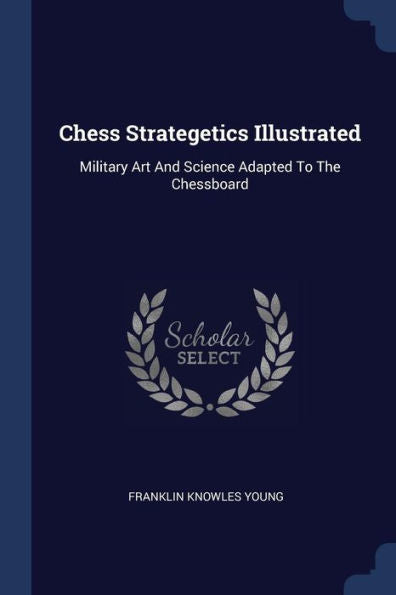 Chess Strategetics Illustrated: Military Art And Science Adapted To The Chessboard