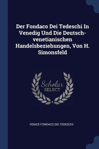 Der Fondaco Dei Tedeschi In Venedig Und Die Deutsch-Venetianischen Handelsbeziehungen, Von H. Simonsfeld