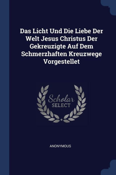 Das Licht Und Die Liebe Der Welt Jesus Christus Der Gekreuzigte Auf Dem Schmerzhaften Kreuzwege Vorgestellet