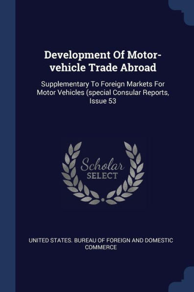 Development Of Motor-Vehicle Trade Abroad: Supplementary To Foreign Markets For Motor Vehicles (Special Consular Reports, Issue 53