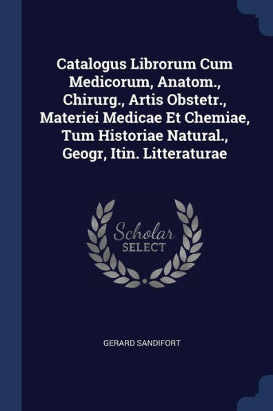 Catalogus Librorum Cum Medicorum, Anatom., Chirurg., Artis Obstetr., Materiei Medicae Et Chemiae, Tum Historiae Natural., Geogr, Itin. Litteraturae
