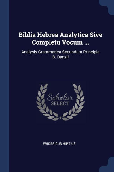 Biblia Hebrea Analytica Sive Completu Vocum ...: Analysis Grammatica Secundum Principia B. Danzii