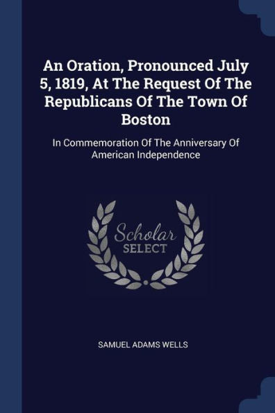 An Oration, Pronounced July 5, 1819, At The Request Of The Republicans Of The Town Of Boston: In Commemoration Of The Anniversary Of American Independence