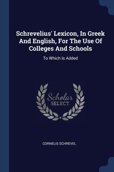 Schrevelius' Lexicon, In Greek And English, For The Use Of Colleges And Schools: To Which Is Added