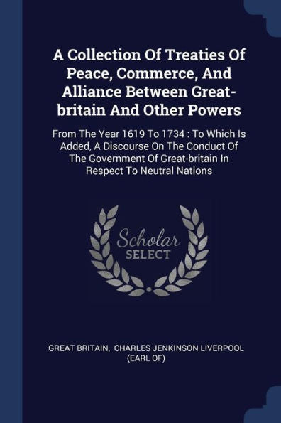 A Collection Of Treaties Of Peace, Commerce, And Alliance Between Great-Britain And Other Powers: From The Year 1619 To 1734: To Which Is Added, A ... Great-Britain In Respect To Neutral Nations