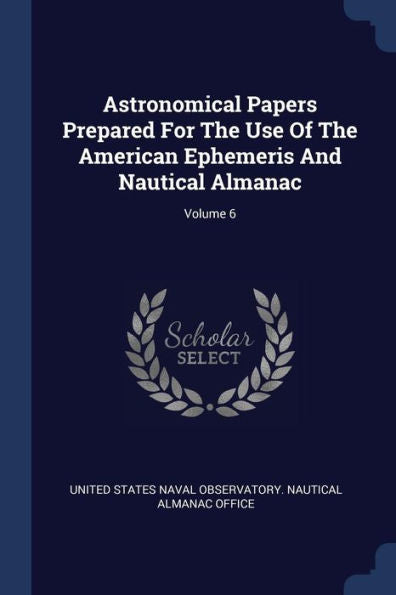 Astronomical Papers Prepared For The Use Of The American Ephemeris And Nautical Almanac; Volume 6