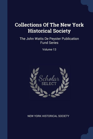 Collections Of The New York Historical Society: The John Watts De Peyster Publication Fund Series; Volume 13