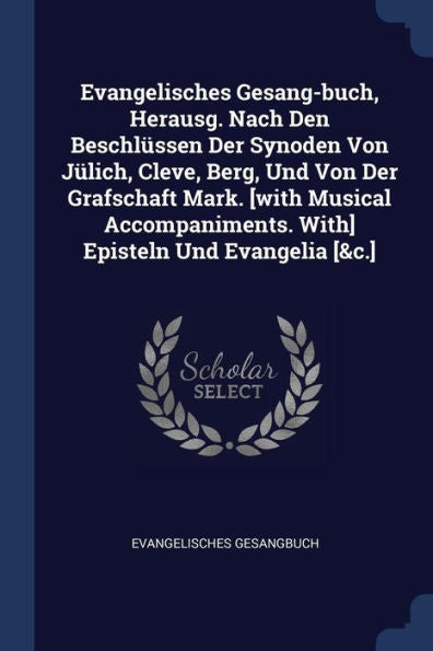 Evangelisches Gesang-Buch, Herausg. Nach Den Beschl?ssen Der Synoden Von J?lich, Cleve, Berg, Und Von Der Grafschaft Mark. [With Musical Accompaniments. With] Episteln Und Evangelia [&C.]